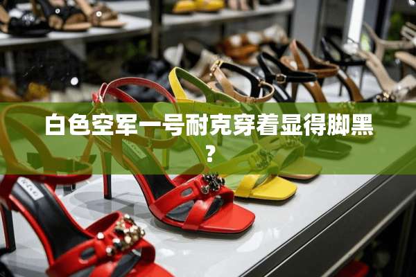 白色空军一号耐克穿着显得脚黑？