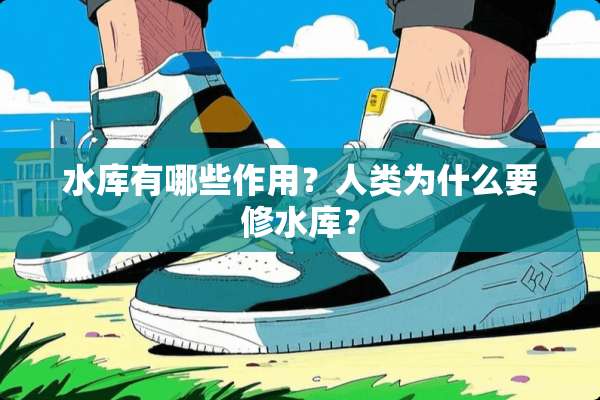 水库有哪些作用？人类为什么要修水库？
