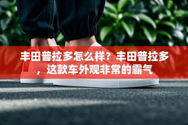丰田普拉多怎么样？丰田普拉多，这款车外观非常的霸气
