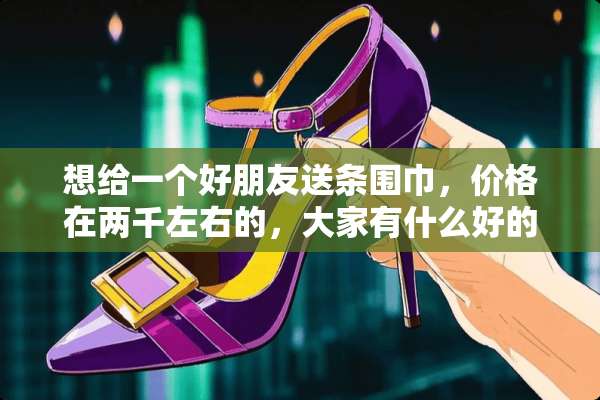 想给一个好朋友送条围巾，价格在两千左右的，大家有什么好的推荐哦吗？