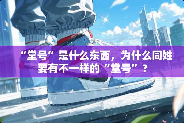 “堂号”是什么东西，为什么同姓要有不一样的“堂号”？
