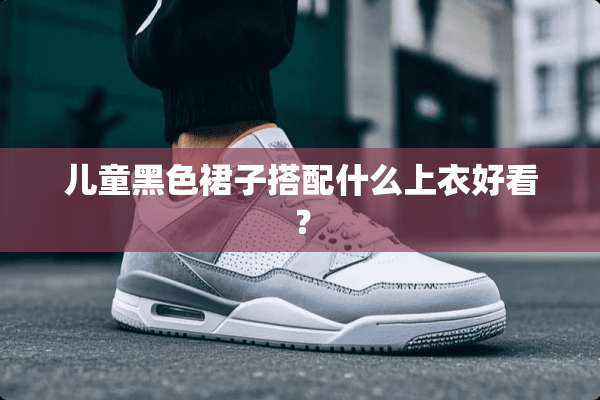 儿童黑色裙子搭配什么上衣好看？