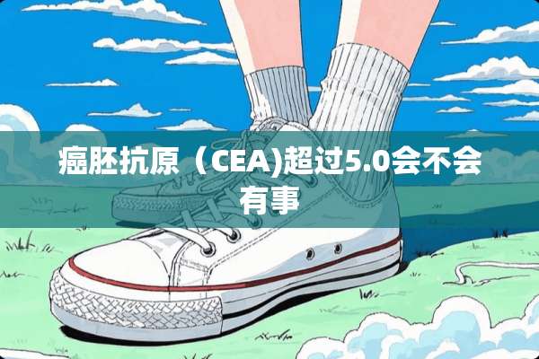 癌胚抗原（CEA)超过5.0会不会有事
