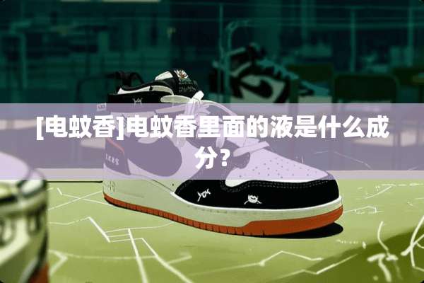 [电蚊香]电蚊香里面的液是什么成分？