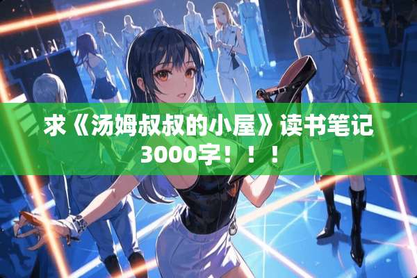 求《汤姆叔叔的小屋》读书笔记3000字！！！
