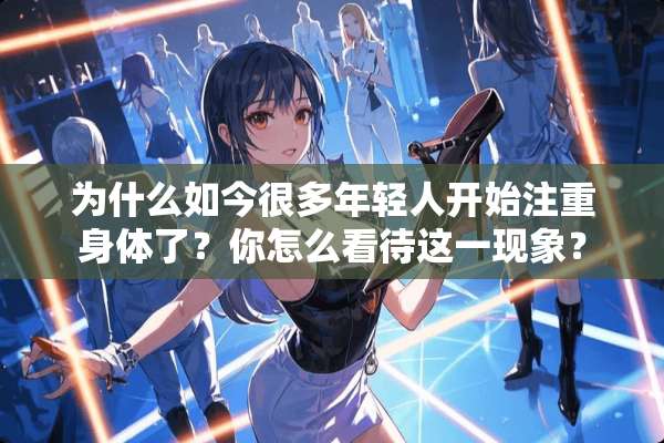 为什么如今很多年轻人开始注重身体了？你怎么看待这一现象？