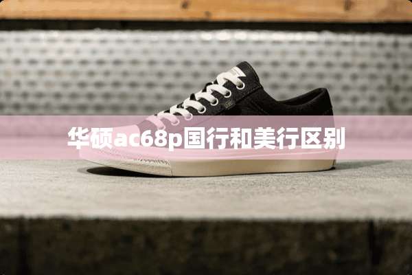 华硕ac68p国行和美行区别