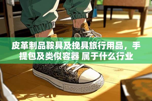 皮革制品鞍具及挽具旅行用品，手提包及类似容器 属于什么行业