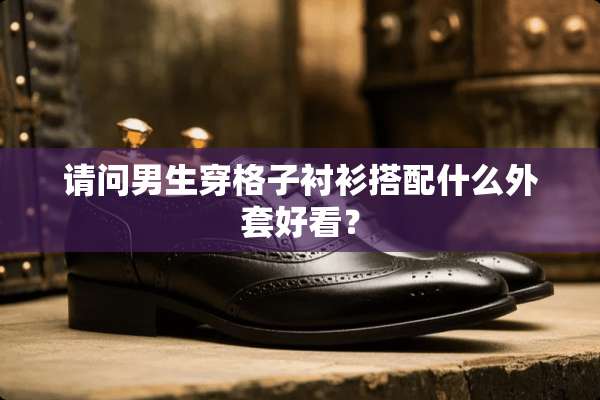 请问男生穿格子衬衫搭配什么外套好看？