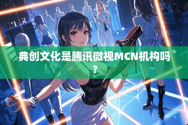 典创文化是腾讯微视MCN机构吗？