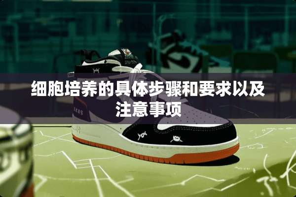 细胞培养的具体步骤和要求以及注意事项