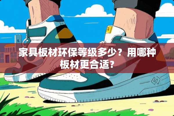家具板材环保等级多少？用哪种板材更合适？
