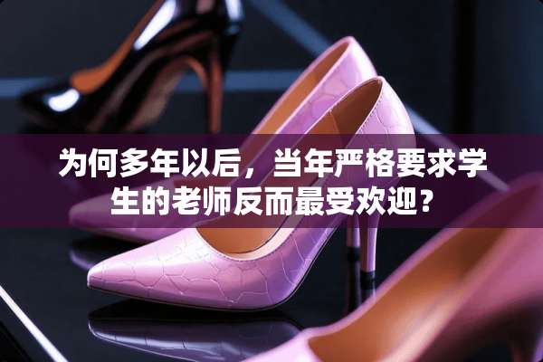 为何多年以后，当年严格要求学生的老师反而最受欢迎？
