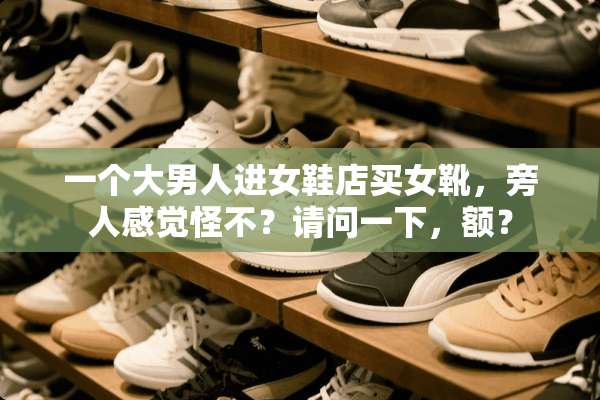 一个大男人进女鞋店买女靴，旁人感觉怪不？请问一下，额？