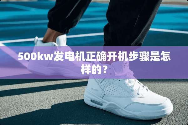 500kw发电机正确开机步骤是怎样的？