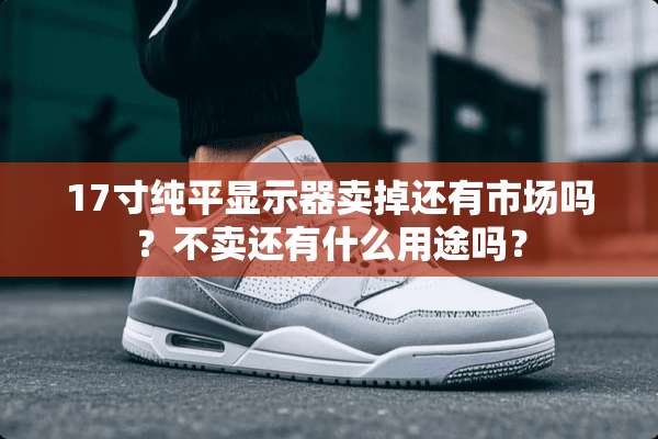 17寸纯平显示器卖掉还有市场吗？不卖还有什么用途吗？