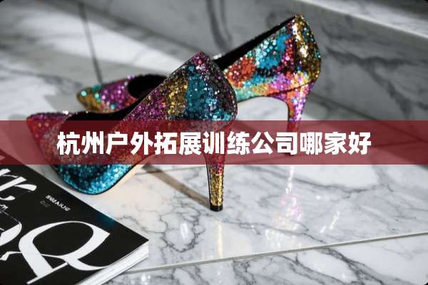 杭州户外拓展训练公司哪家好