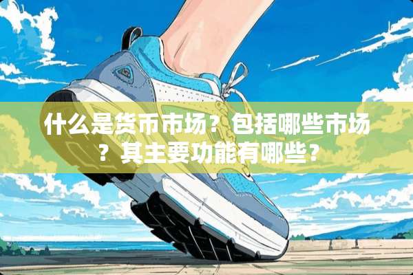 什么是货币市场？包括哪些市场？其主要功能有哪些？