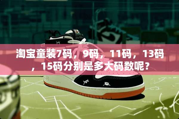 淘宝童装7码，9码，11码，13码，15码分别是多大码数呢？
