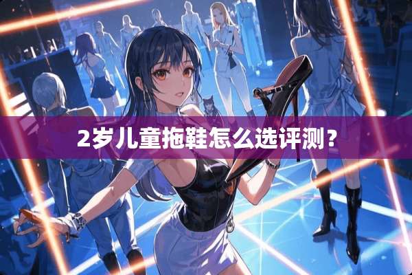 2岁儿童拖鞋怎么选评测？