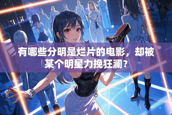 有哪些分明是烂片的电影，却被某个明星力挽狂澜？