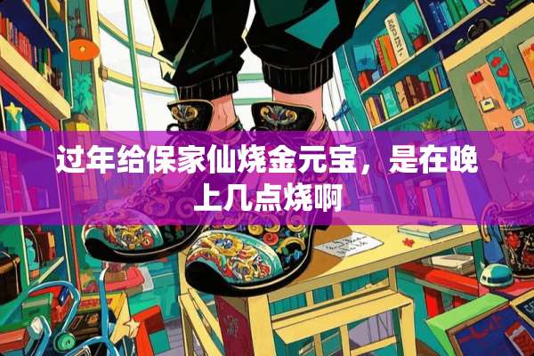 过年给保家仙烧金元宝，是在晚上几点烧啊
