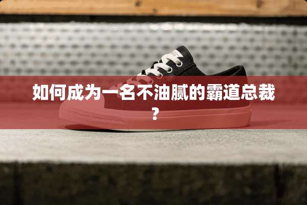 如何成为一名不油腻的霸道总裁？