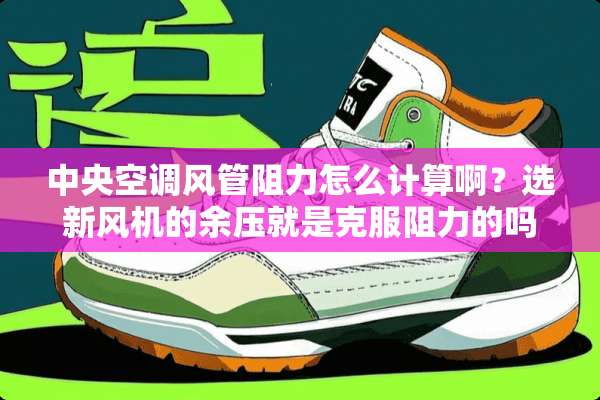 **空调风管阻力怎么计算啊？选新风机的余压就是克服阻力的吗？余压和阻力什么关系？