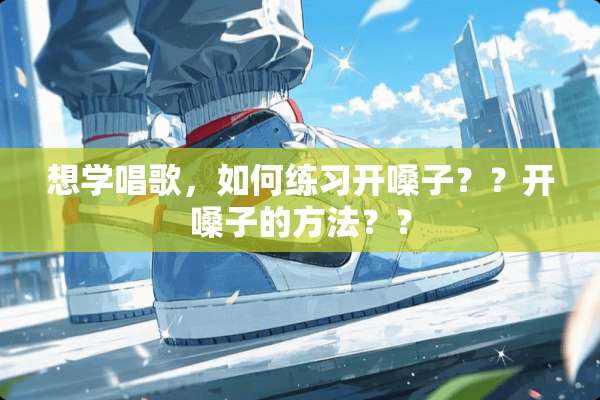 想学唱歌，如何练习开嗓子？？开嗓子的方法？？