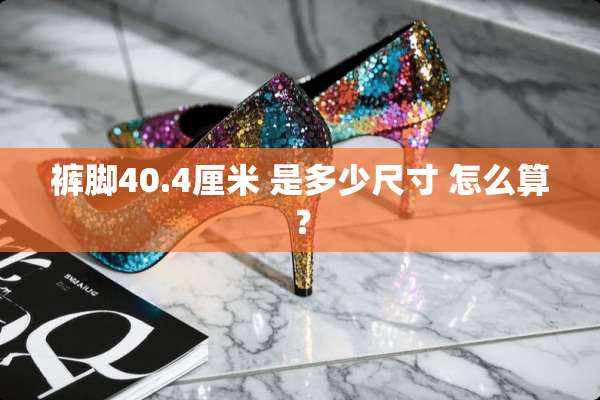 裤脚40.4厘米 是多少尺寸 怎么算？