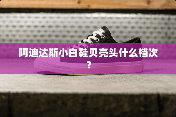 阿迪达斯小白鞋贝壳头什么档次？