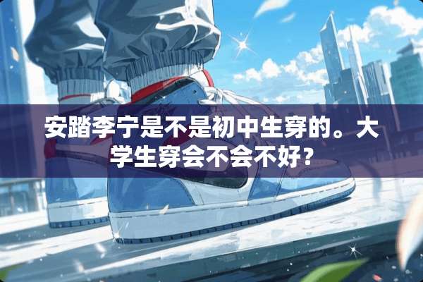 安踏李宁是不是初中生穿的。大学生穿会不会不好？