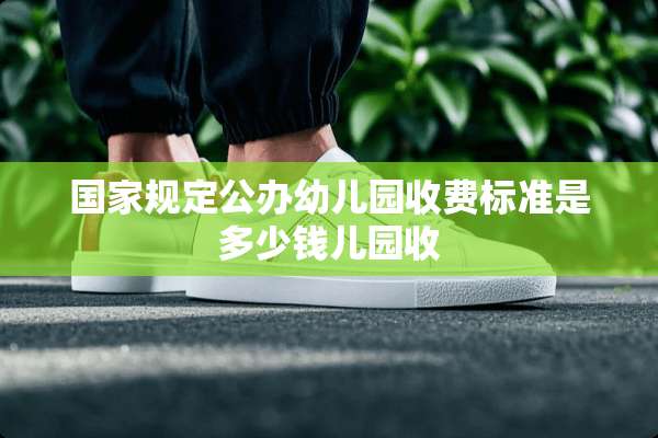 国家规定公办幼儿园收费标准是多少钱儿园收