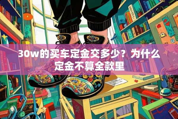 30w的买车定金交多少？为什么定金不算全款里