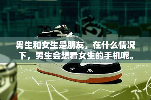 男生和女生是朋友，在什么情况下，男生会想看女生的手机呢。