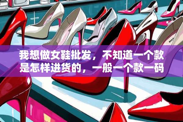 我想做女鞋批发，不知道一个款是怎样进货的，一般一个款**几双？