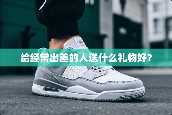 给经常出差的人送什么礼物好？