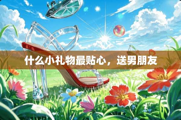 什么小礼物最贴心，送男朋友