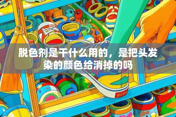 脱色剂是干什么用的，是把头发染的颜色给消掉的吗