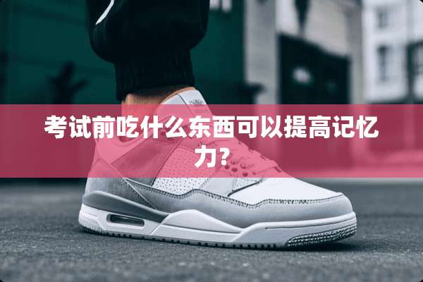考试前吃什么东西可以提高记忆力？