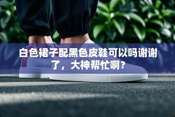 白色裙子配黑色皮鞋可以吗谢谢了，大神帮忙啊？