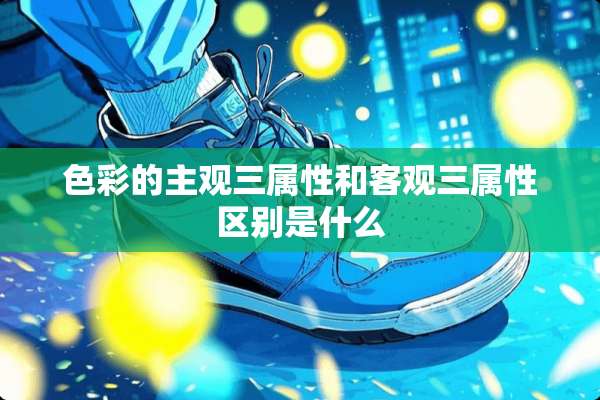 色彩的主观三属性和客观三属性区别是什么