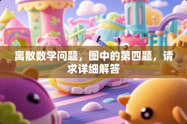 离散数学问题，图中的第四题，请求详细解答