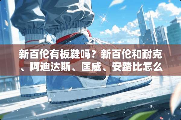 新百伦有板鞋吗？新百伦和耐克、阿迪达斯、匡威、安踏比怎么样？