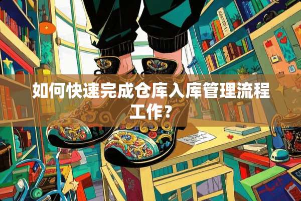 如何快速完成仓库入库管理流程工作？