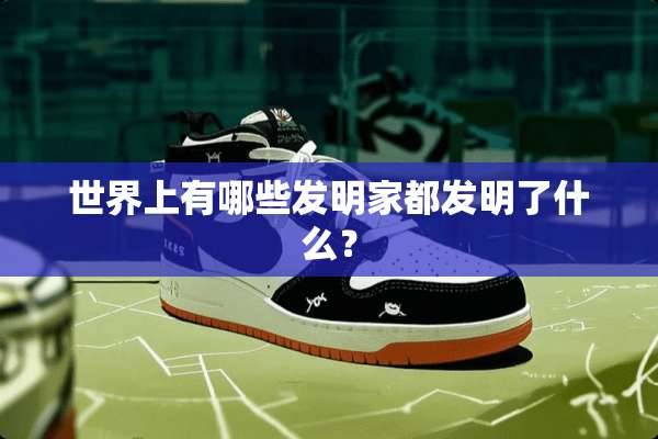 世界上有哪些发明家都发明了什么？