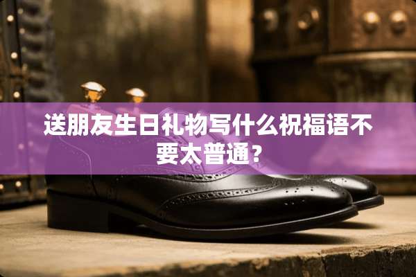 送朋友生日礼物写什么祝福语不要太普通？