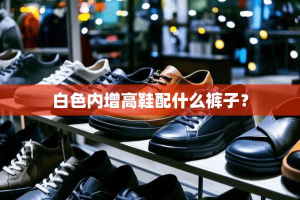 白色内增高鞋配什么裤子？