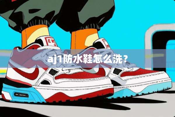 aj1防水鞋怎么洗？