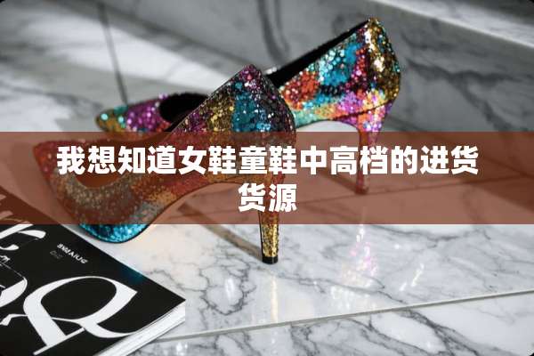 我想知道女鞋童鞋中高档的进货货源